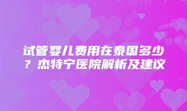 试管婴儿费用在泰国多少?杰特宁医院解析及建议