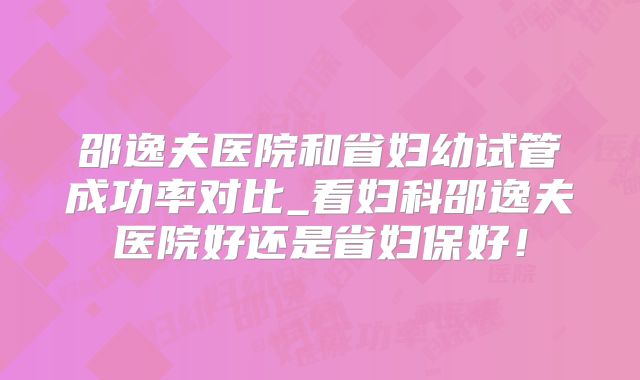 邵逸夫医院和省妇幼试管成功率对比_看妇科邵逸夫医院好还是省妇保好!