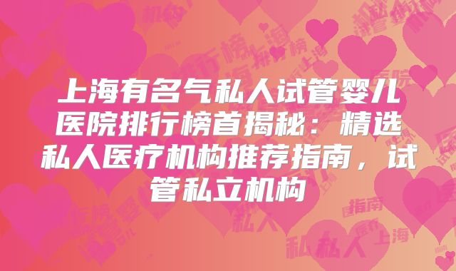 上海有名气私人试管婴儿医院排行榜首揭秘:精选私人医疗机构推荐指南,试管私立机构