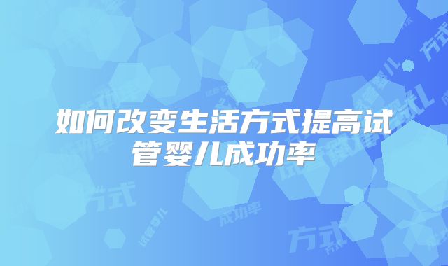 如何改变生活方式提高试管婴儿成功率