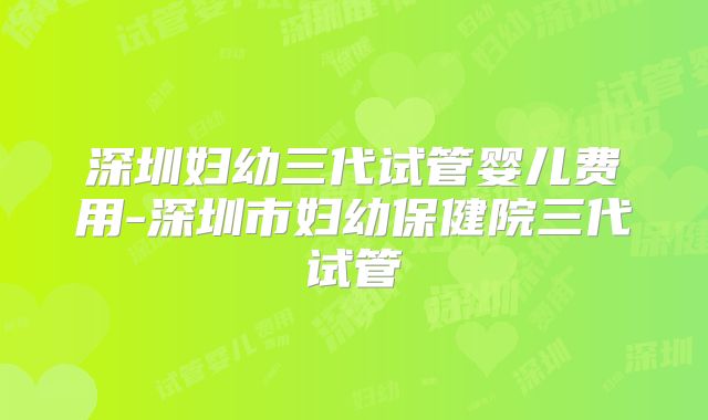 深圳妇幼三代试管婴儿费用-深圳市妇幼保健院三代试管