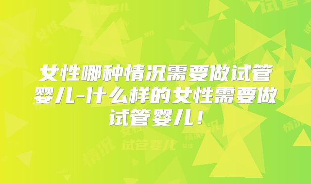 女性哪种情况需要做试管婴儿-什么样的女性需要做试管婴儿!
