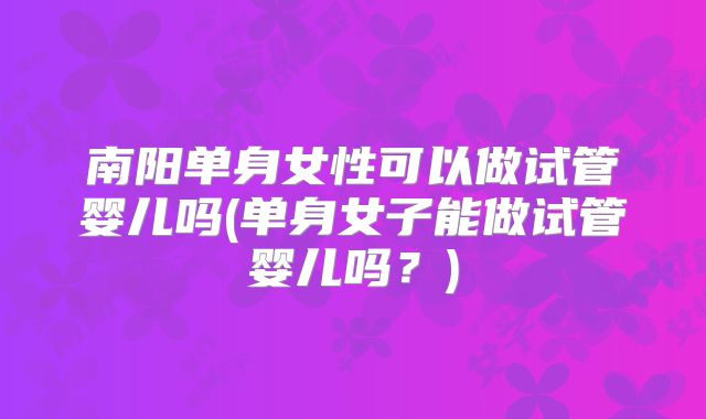 南阳单身女性可以做试管婴儿吗(单身女子能做试管婴儿吗?)