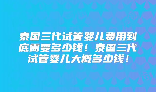 泰国三代试管婴儿费用到底需要多少钱！泰国三代试管婴儿大概多少钱！