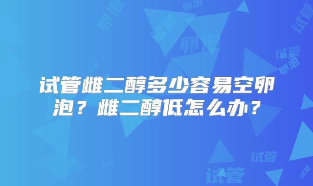 试管雌二醇多少容易空卵泡？雌二醇低怎么办？