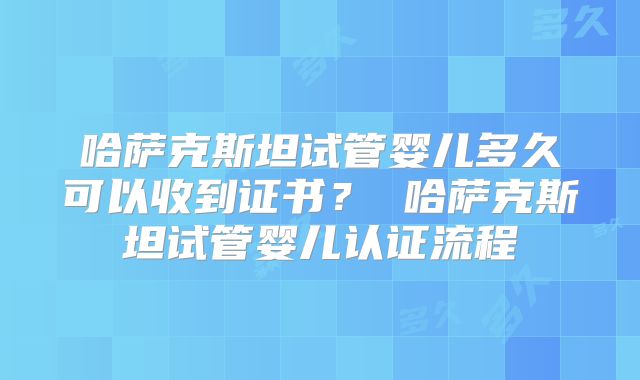 哈萨克斯坦试管婴儿多久可以收到证书? 哈萨克斯坦试管婴儿认证流程