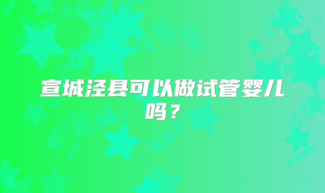 宣城泾县可以做试管婴儿吗?