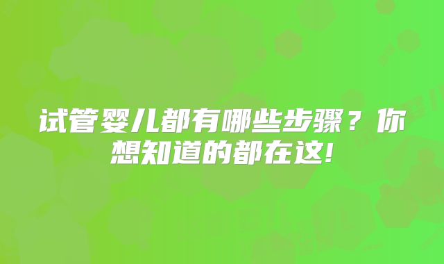 试管婴儿都有哪些步骤？你想知道的都在这!
