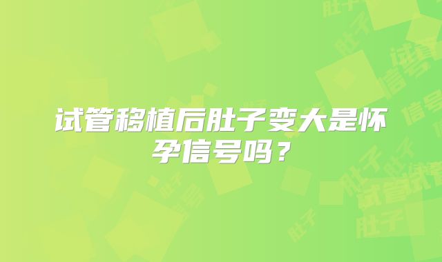 试管移植后肚子变大是怀孕信号吗?