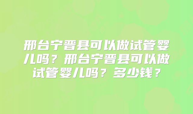邢台宁晋县可以做试管婴儿吗？邢台宁晋县可以做试管婴儿吗？多少钱？