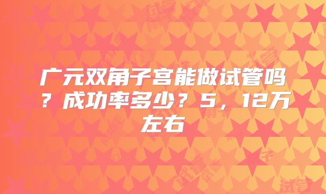 广元双角子宫能做试管吗?成功率多少?5,12万左右