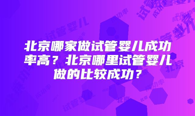 北京哪家做试管婴儿成功率高？北京哪里试管婴儿做的比较成功？