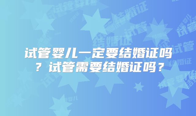 试管婴儿一定要结婚证吗？试管需要结婚证吗？