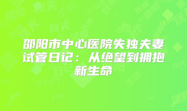 邵阳市中心医院失独夫妻试管日记:从绝望到拥抱新生命