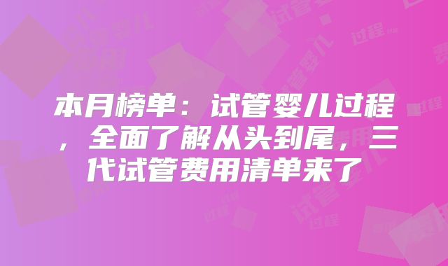 本月榜单：试管婴儿过程，全面了解从头到尾，三代试管费用清单来了
