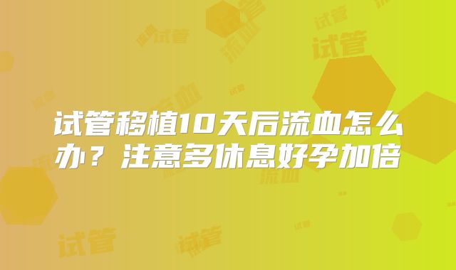 试管移植10天后流血怎么办？注意多休息好孕加倍