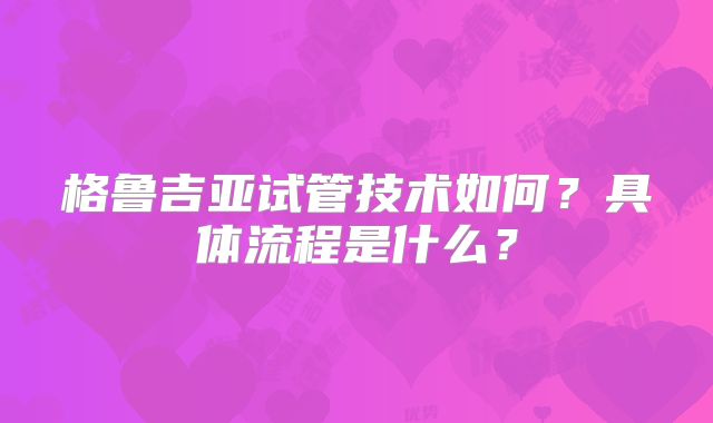 格鲁吉亚试管技术如何?具体流程是什么?
