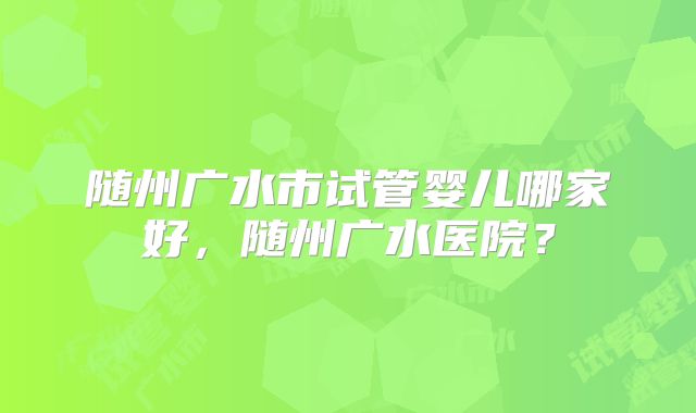 随州广水市试管婴儿哪家好，随州广水医院？