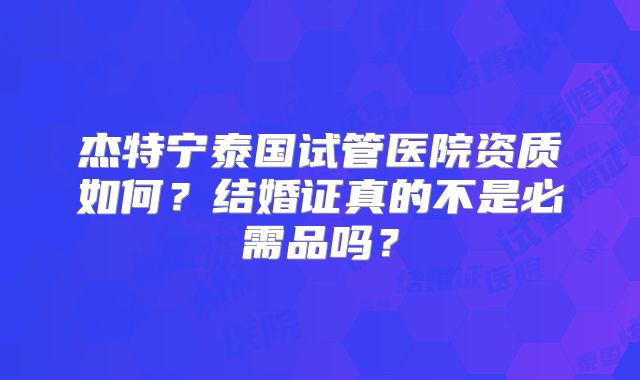 杰特宁泰国试管医院资质如何?结婚证真的不是必需品吗?