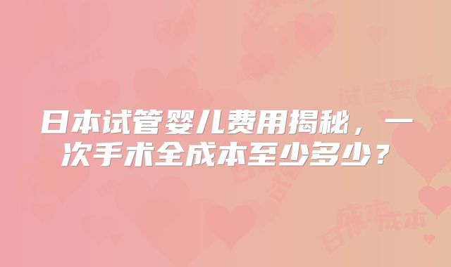 日本试管婴儿费用揭秘,一次手术全成本至少多少?