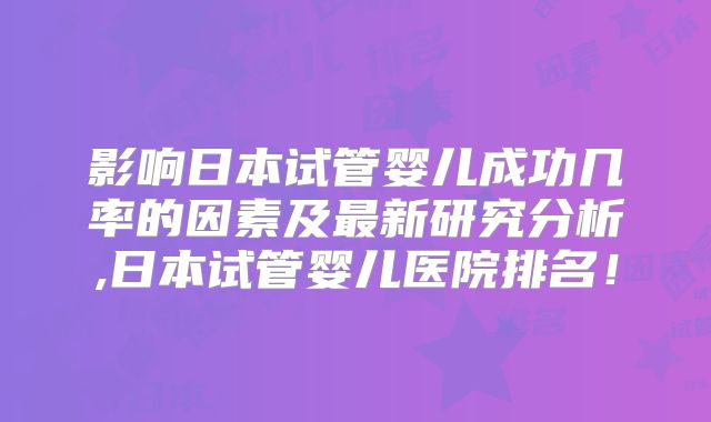影响日本试管婴儿成功几率的因素及最新研究分析,日本试管婴儿医院排名!