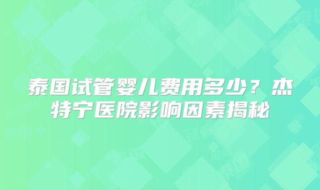 泰国试管婴儿费用多少？杰特宁医院影响因素揭秘