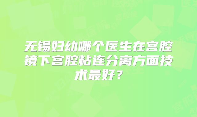 无锡妇幼哪个医生在宫腔镜下宫腔粘连分离方面技术最好?