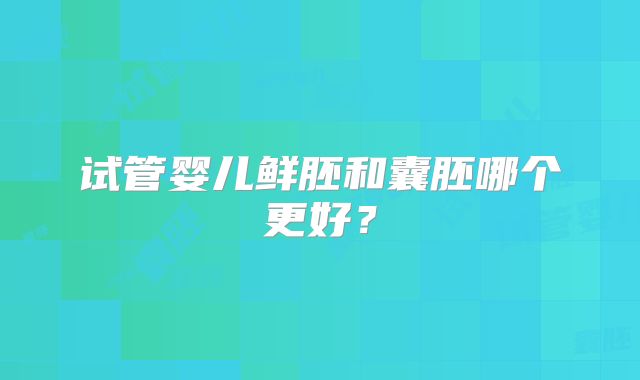 试管婴儿鲜胚和囊胚哪个更好？