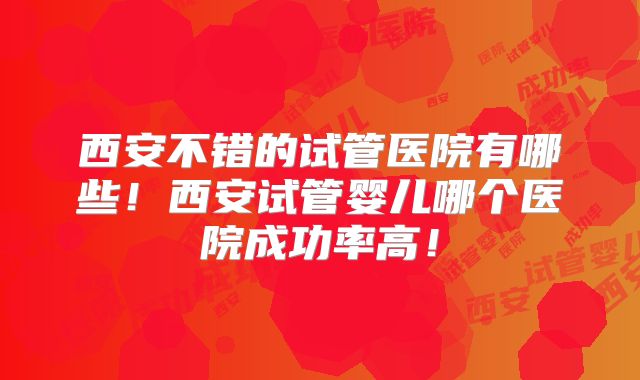 西安不错的试管医院有哪些！西安试管婴儿哪个医院成功率高！