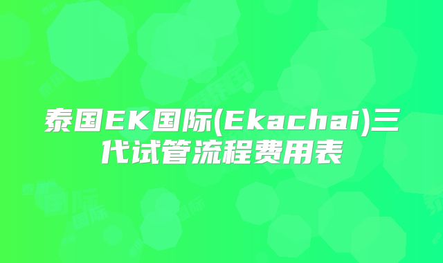 泰国EK国际(Ekachai)三代试管流程费用表