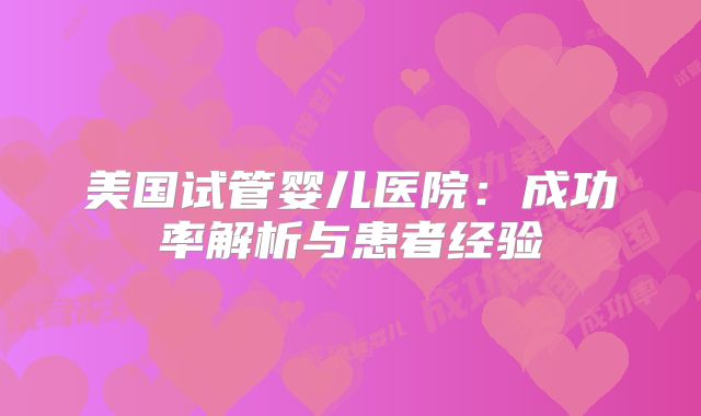 美国试管婴儿医院：成功率解析与患者经验