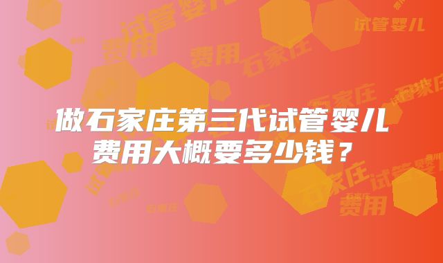 做石家庄第三代试管婴儿费用大概要多少钱？