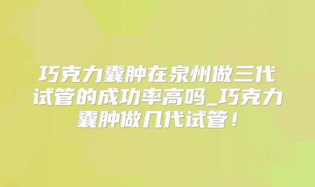 巧克力囊肿在泉州做三代试管的成功率高吗_巧克力囊肿做几代试管！