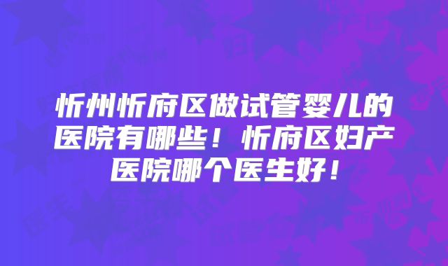 忻州忻府区做试管婴儿的医院有哪些!忻府区妇产医院哪个医生好!