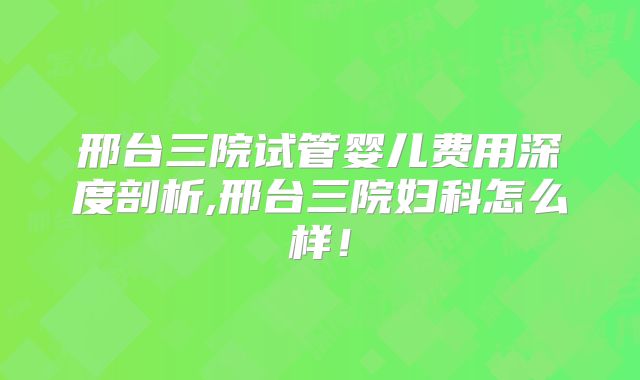 邢台三院试管婴儿费用深度剖析,邢台三院妇科怎么样！