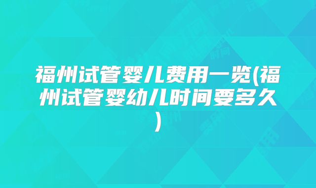 福州试管婴儿费用一览(福州试管婴幼儿时间要多久)