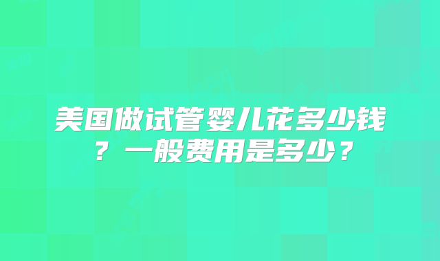 美国做试管婴儿花多少钱？一般费用是多少？