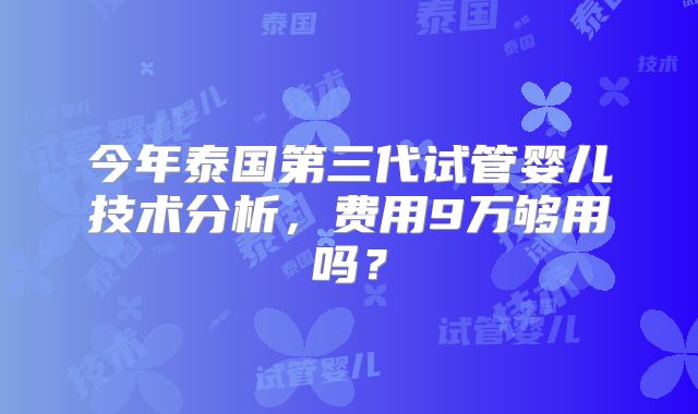 今年泰国第三代试管婴儿技术分析,费用9万够用吗?