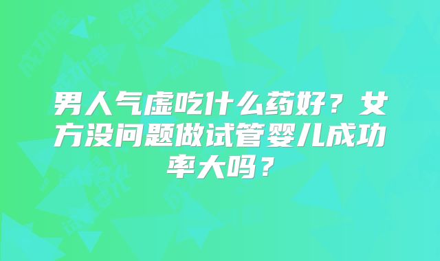 男人气虚吃什么药好?女方没问题做试管婴儿成功率大吗?