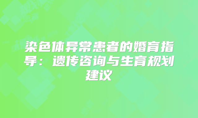 染色体异常患者的婚育指导:遗传咨询与生育规划建议