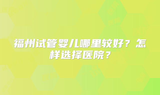 福州试管婴儿哪里较好?怎样选择医院?