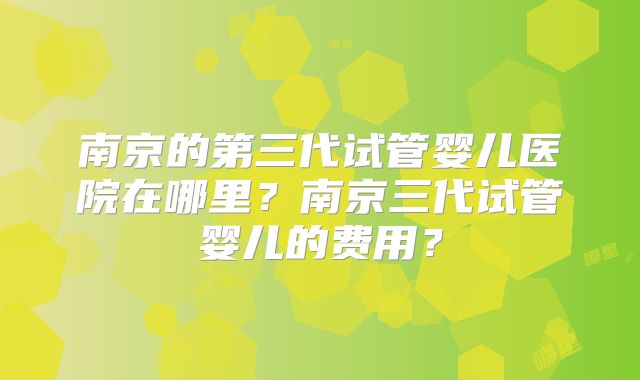 南京的第三代试管婴儿医院在哪里？南京三代试管婴儿的费用？