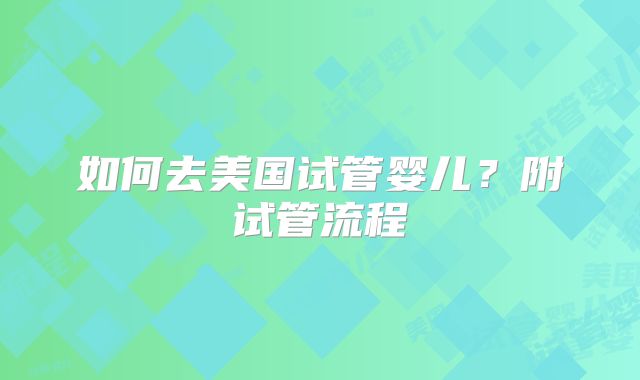 如何去美国试管婴儿？附试管流程