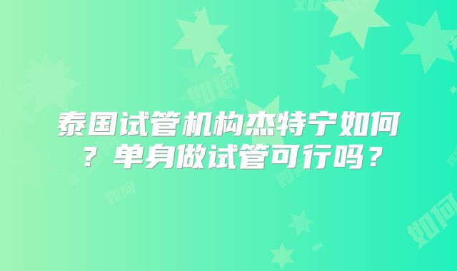 泰国试管机构杰特宁如何？单身做试管可行吗？