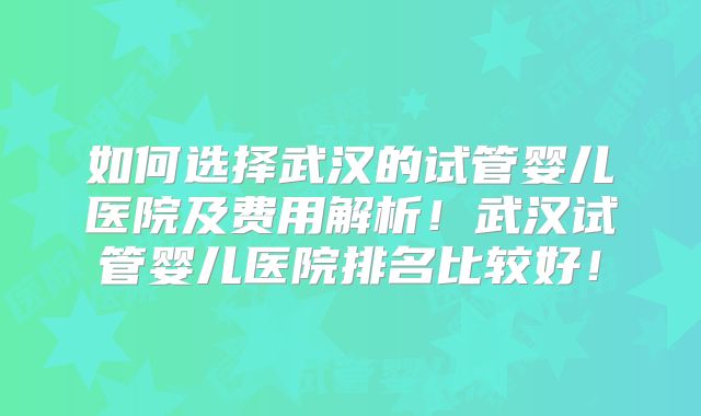 如何选择武汉的试管婴儿医院及费用解析!武汉试管婴儿医院排名比较好!