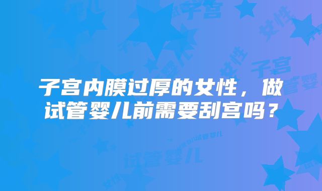子宫内膜过厚的女性,做试管婴儿前需要刮宫吗?
