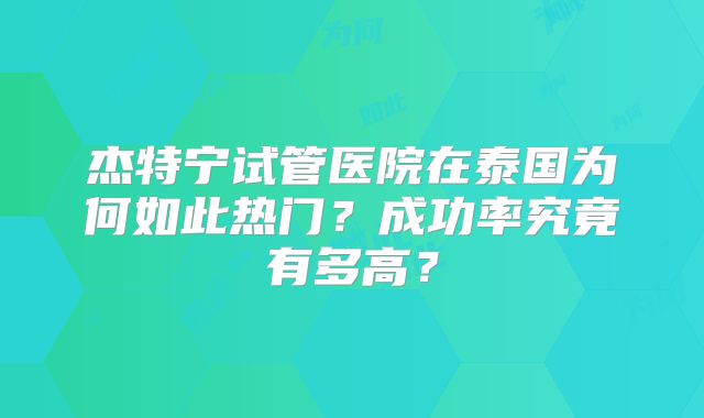 杰特宁试管医院在泰国为何如此热门?成功率究竟有多高?