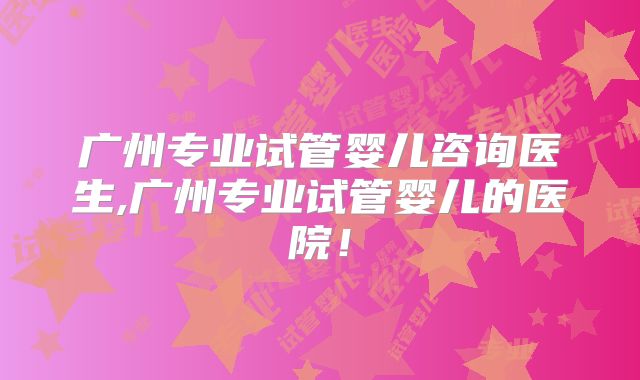 广州专业试管婴儿咨询医生,广州专业试管婴儿的医院!
