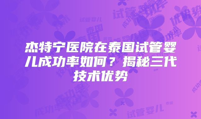 杰特宁医院在泰国试管婴儿成功率如何?揭秘三代技术优势