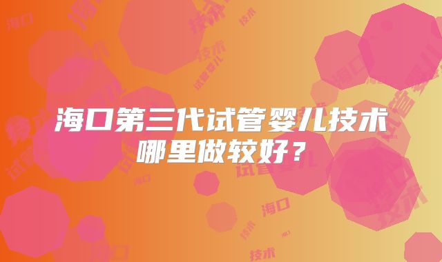 海口第三代试管婴儿技术哪里做较好?